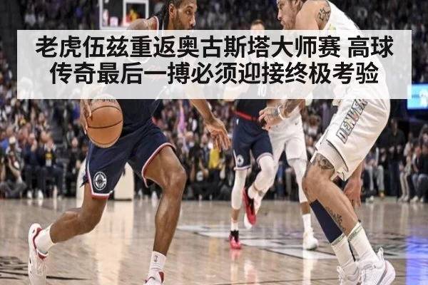 老虎伍兹重返奥古斯塔大师赛 高球传奇最后一搏必须迎接终极考验