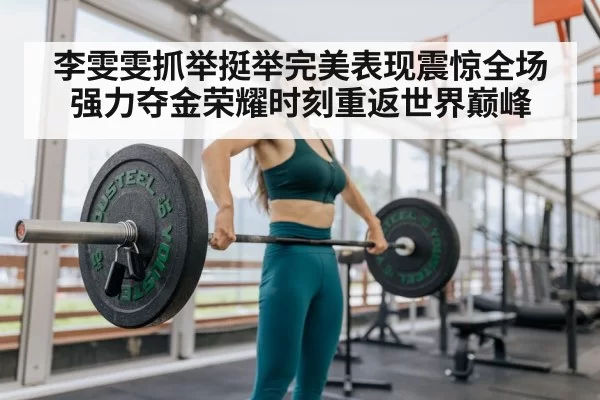 李雯雯抓举挺举完美表现震惊全场强力夺金荣耀时刻重返世界巅峰