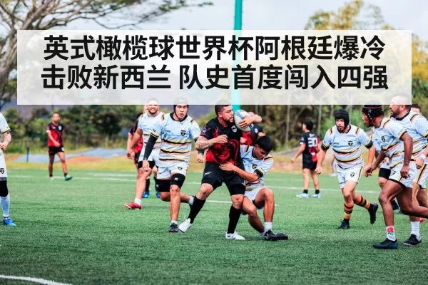 英式橄榄球世界杯阿根廷爆冷击败新西兰 队史首度闯入四强