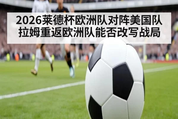2026莱德杯欧洲队对阵美国队拉姆重返欧洲队能否改写战局