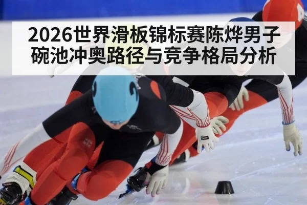 2026世界滑板锦标赛陈烨男子碗池冲奥路径与竞争格局分析