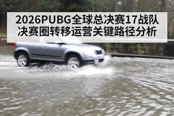 2026PUBG全球总决赛17战队决赛圈转移运营关键路径分析